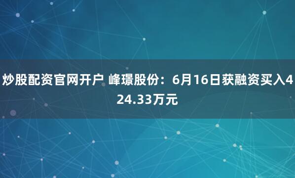 炒股配资官网开户 峰璟股份：6月16日获融资买入424.33万元