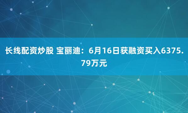 长线配资炒股 宝丽迪：6月16日获融资买入6375.79万元