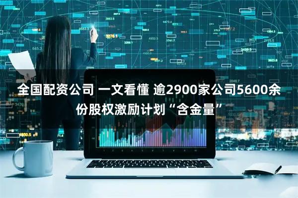 全国配资公司 一文看懂 逾2900家公司5600余份股权激励计划“含金量”
