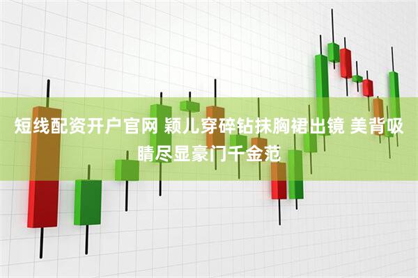 短线配资开户官网 颖儿穿碎钻抹胸裙出镜 美背吸睛尽显豪门千金范