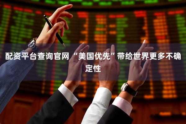 配资平台查询官网 “美国优先”带给世界更多不确定性