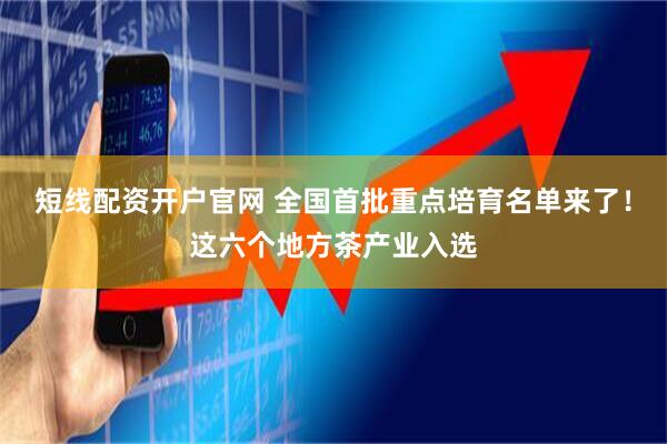 短线配资开户官网 全国首批重点培育名单来了！这六个地方茶产业入选