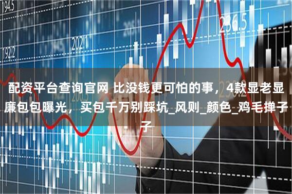 配资平台查询官网 比没钱更可怕的事，4款显老显廉包包曝光，买包千万别踩坑_风则_颜色_鸡毛掸子