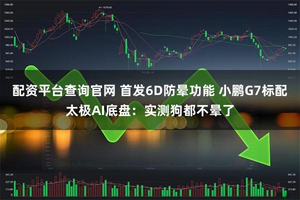 配资平台查询官网 首发6D防晕功能 小鹏G7标配太极AI底盘：实测狗都不晕了
