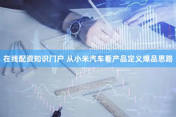 在线配资知识门户 从小米汽车看产品定义爆品思路