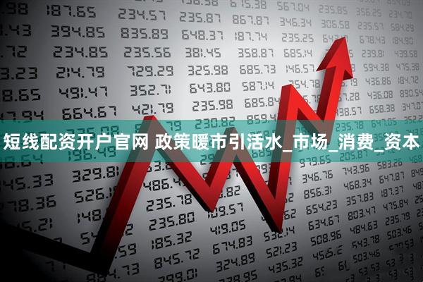 短线配资开户官网 政策暖市引活水_市场_消费_资本