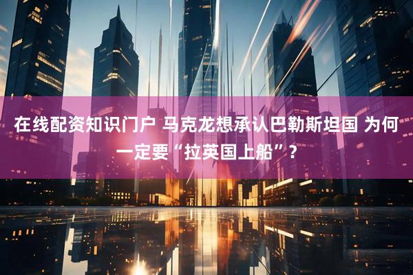 在线配资知识门户 马克龙想承认巴勒斯坦国 为何一定要“拉英国上船”？