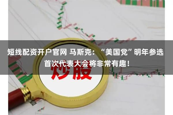 短线配资开户官网 马斯克：“美国党”明年参选 首次代表大会将非常有趣！