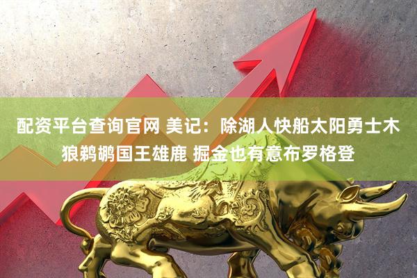 配资平台查询官网 美记：除湖人快船太阳勇士木狼鹈鹕国王雄鹿 掘金也有意布罗格登