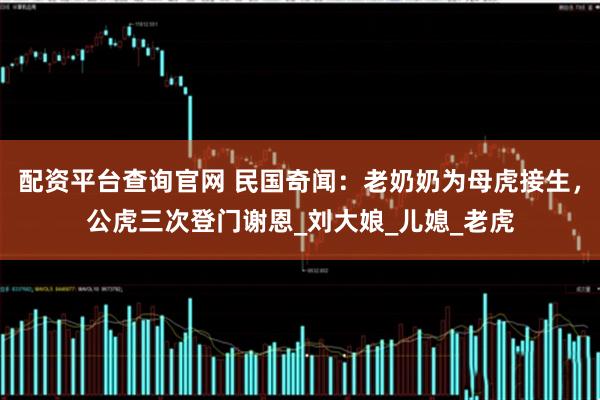 配资平台查询官网 民国奇闻：老奶奶为母虎接生，公虎三次登门谢恩_刘大娘_儿媳_老虎