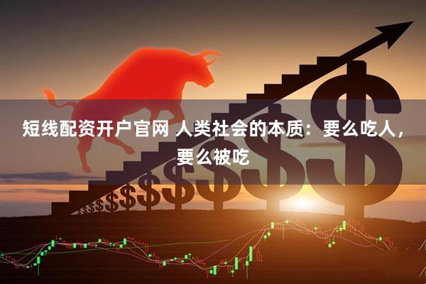 短线配资开户官网 人类社会的本质：要么吃人，要么被吃
