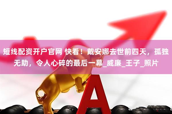 短线配资开户官网 快看！戴安娜去世前四天，孤独无助，令人心碎的最后一幕_威廉_王子_照片