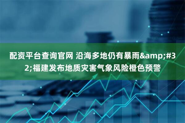 配资平台查询官网 沿海多地仍有暴雨&#32;福建发布地质灾害气象风险橙色预警
