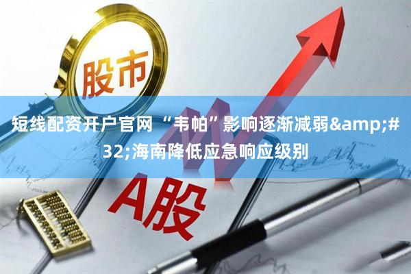 短线配资开户官网 “韦帕”影响逐渐减弱&#32;海南降低应急响应级别