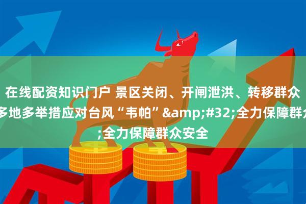在线配资知识门户 景区关闭、开闸泄洪、转移群众……多地多举措应对台风“韦帕”&#32;全力保障群众安全