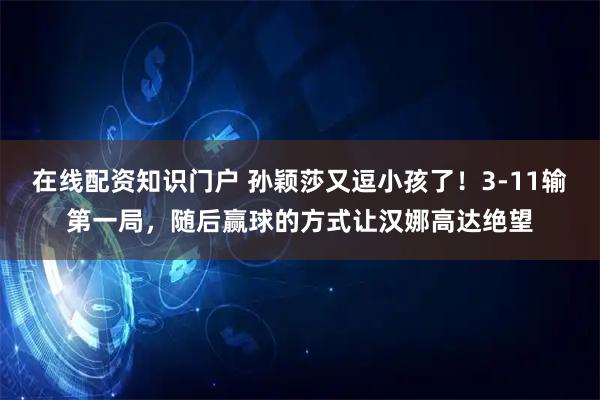 在线配资知识门户 孙颖莎又逗小孩了!3-11输第一局,随后赢球的方式让汉娜高达绝望