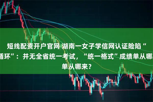 短线配资开户官网 湖南一女子学信网认证险陷“死循环”:并无全省统一考试,“统一格式”成绩单从哪来?