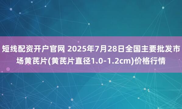 短线配资开户官网 2025年7月28日全国主要批发市场黄芪片(黄芪片直径1.0-1.2cm)价格行情