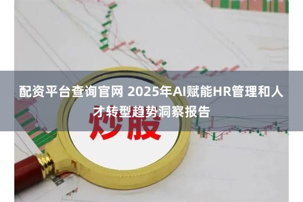 配资平台查询官网 2025年AI赋能HR管理和人才转型趋势洞察报告