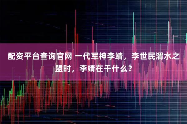 配资平台查询官网 一代军神李靖,李世民渭水之盟时,李靖在干什么?