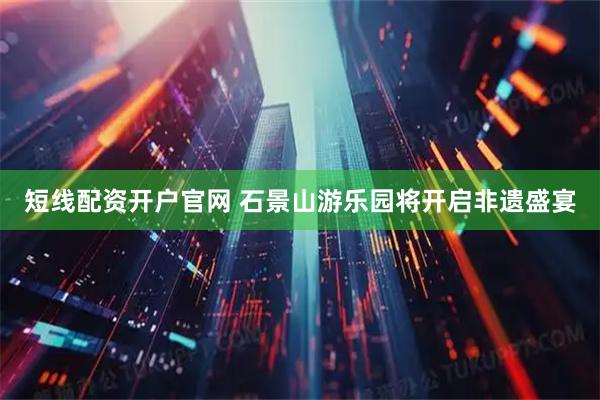 短线配资开户官网 石景山游乐园将开启非遗盛宴