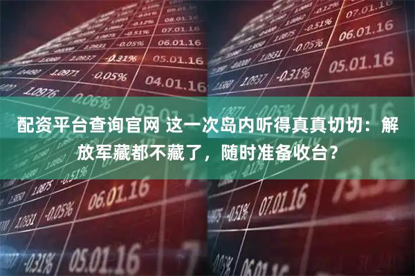 配资平台查询官网 这一次岛内听得真真切切:解放军藏都不藏了,随时准备收台?