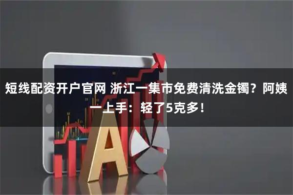 短线配资开户官网 浙江一集市免费清洗金镯?阿姨一上手:轻了5克多!