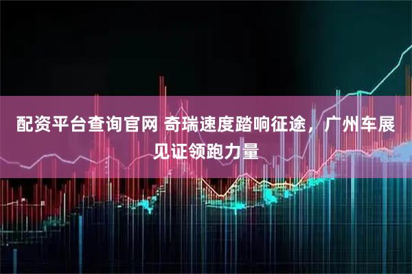 配资平台查询官网 奇瑞速度踏响征途,广州车展见证领跑力量