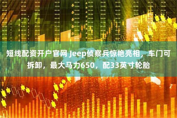 短线配资开户官网 Jeep侦察兵惊艳亮相,车门可拆卸,最大马力650,配33英寸轮胎
