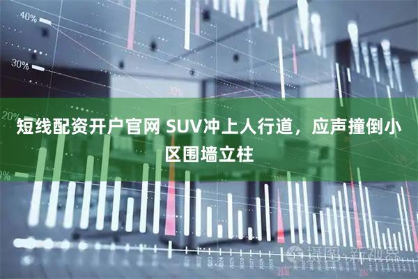 短线配资开户官网 SUV冲上人行道,应声撞倒小区围墙立柱