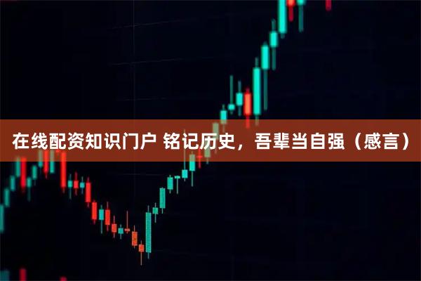 在线配资知识门户 铭记历史,吾辈当自强(感言)