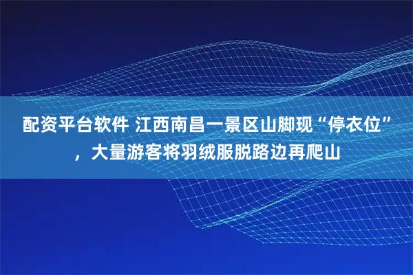 配资平台软件 江西南昌一景区山脚现“停衣位”，大量游客将羽绒服脱路边再爬山