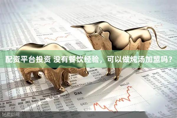 配资平台投资 没有餐饮经验，可以做炖汤加盟吗？