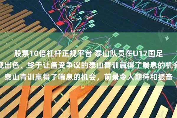 股票10倍杠杆正规平台 泰山队员在U17国足对阵卡塔尔的比赛中表现出色、终于让备受争议的泰山青训赢得了喘息的机会，前景令人期待和振奋