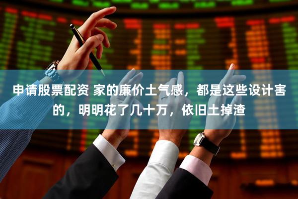 申请股票配资 家的廉价土气感，都是这些设计害的，明明花了几十万，依旧土掉渣
