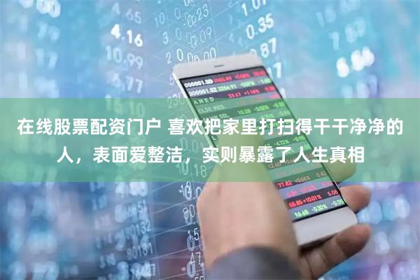 在线股票配资门户 喜欢把家里打扫得干干净净的人，表面爱整洁，实则暴露了人生真相