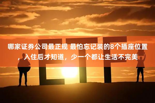 哪家证券公司最正规 最怕忘记装的8个插座位置，入住后才知道，少一个都让生活不完美
